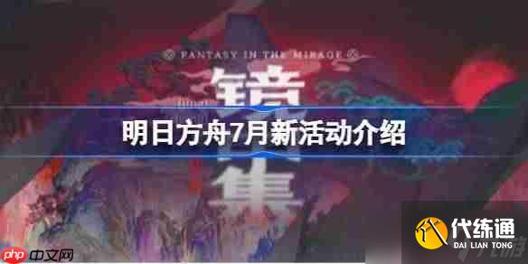 明日方舟7月将会有哪些新活动-明日方舟7月新活动介绍