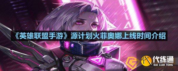 英雄联盟手游源计划火菲奥娜上线时间介绍
