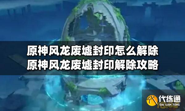 原神风龙废墟封印怎么解除原神风龙废墟封印解除攻略